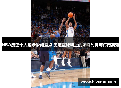 NBA历史十大绝杀瞬间盘点 见证篮球场上的巅峰时刻与传奇英雄