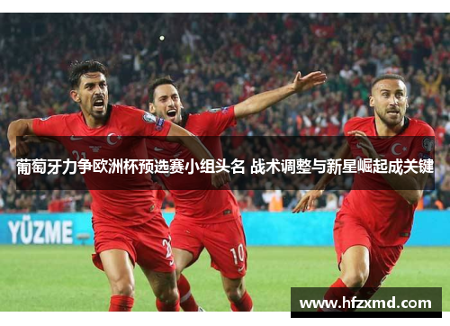 葡萄牙力争欧洲杯预选赛小组头名 战术调整与新星崛起成关键
