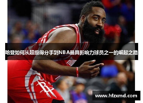 哈登如何从超级得分手到NBA最具影响力球员之一的崛起之路
