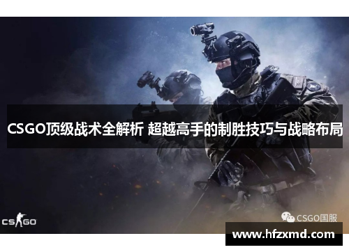 CSGO顶级战术全解析 超越高手的制胜技巧与战略布局