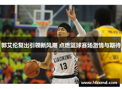 郭艾伦复出引领新风潮 点燃篮球赛场激情与期待