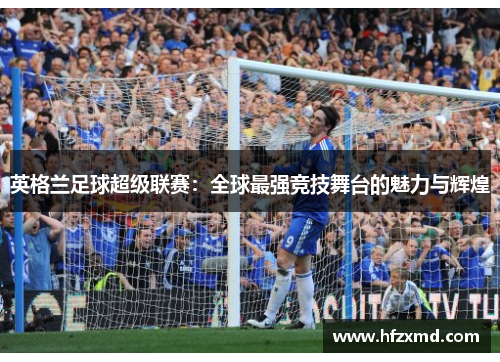 英格兰足球超级联赛：全球最强竞技舞台的魅力与辉煌