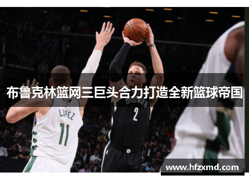 布鲁克林篮网三巨头合力打造全新篮球帝国
