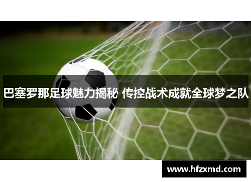 巴塞罗那足球魅力揭秘 传控战术成就全球梦之队